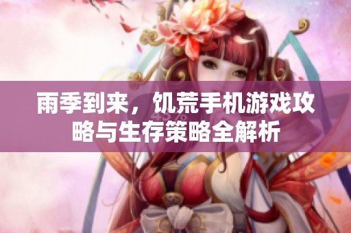 雨季到来，饥荒手机游戏攻略与生存策略全解析