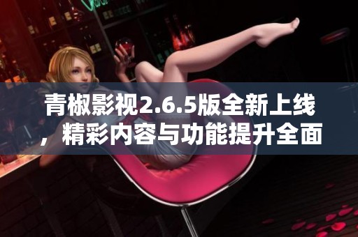 青椒影视2.6.5版全新上线，精彩内容与功能提升全面解析