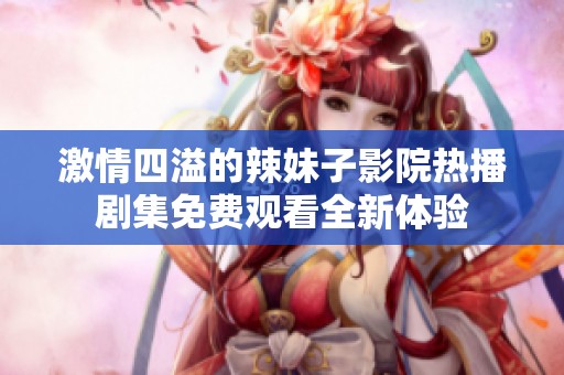 激情四溢的辣妹子影院热播剧集免费观看全新体验