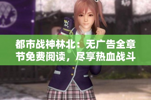 都市战神林北：无广告全章节免费阅读，尽享热血战斗人生