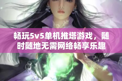 畅玩5v5单机推塔游戏，随时随地无需网络畅享乐趣