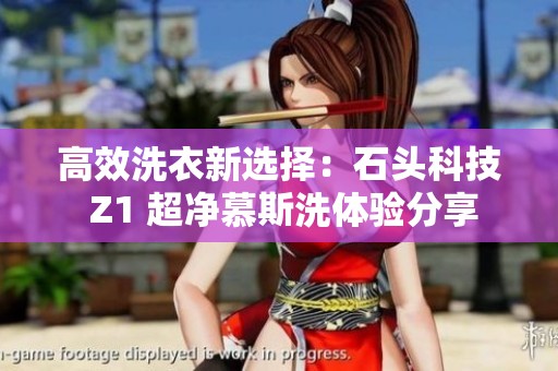 高效洗衣新选择：石头科技 Z1 超净慕斯洗体验分享