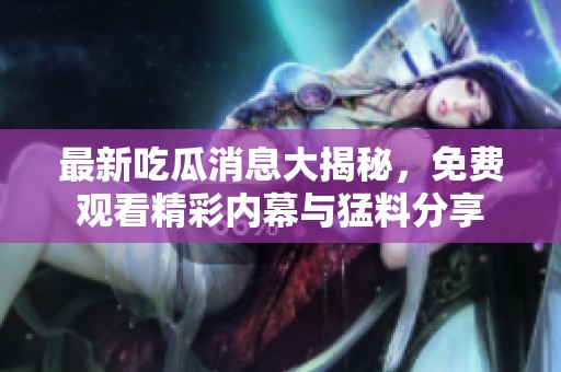 最新吃瓜消息大揭秘，免费观看精彩内幕与猛料分享