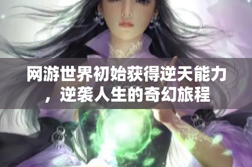 网游世界初始获得逆天能力，逆袭人生的奇幻旅程