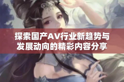 探索国产AV行业新趋势与发展动向的精彩内容分享