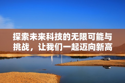 探索未来科技的无限可能与挑战，让我们一起迈向新高度