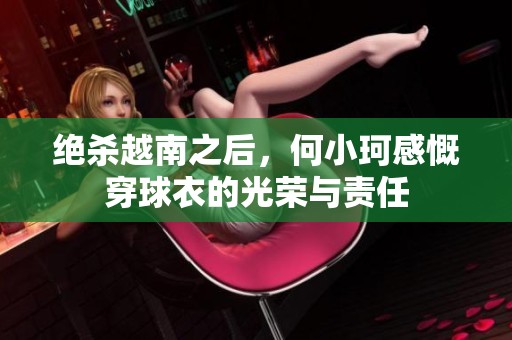 绝杀越南之后，何小珂感慨穿球衣的光荣与责任