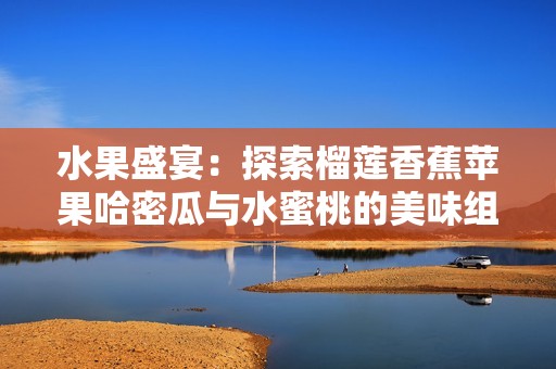 水果盛宴：探索榴莲香蕉苹果哈密瓜与水蜜桃的美味组合