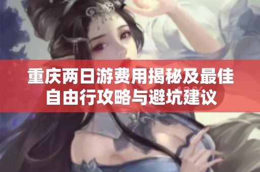 重庆两日游费用揭秘及最佳自由行攻略与避坑建议