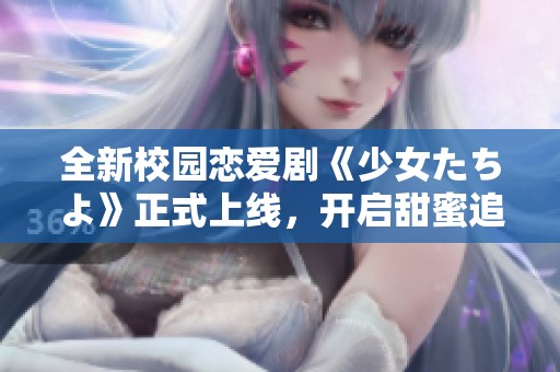 全新校园恋爱剧《少女たちよ》正式上线，开启甜蜜追爱之旅！