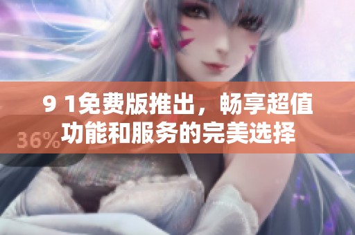 9 1免费版推出，畅享超值功能和服务的完美选择