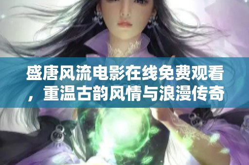 盛唐风流电影在线免费观看，重温古韵风情与浪漫传奇