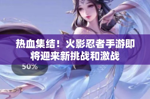 热血集结！火影忍者手游即将迎来新挑战和激战