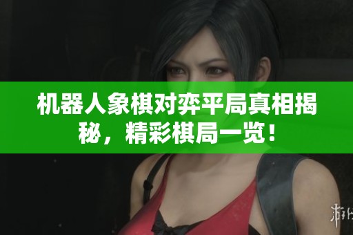 机器人象棋对弈平局真相揭秘，精彩棋局一览！