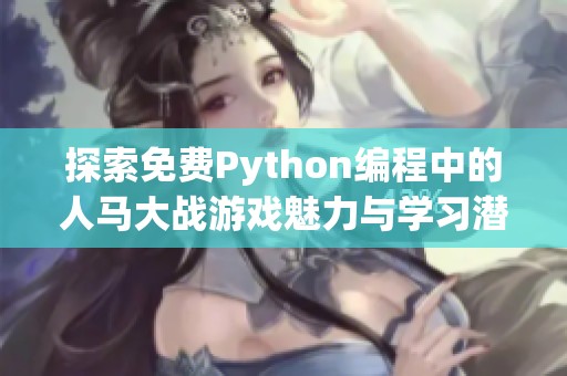 探索免费Python编程中的人马大战游戏魅力与学习潜力