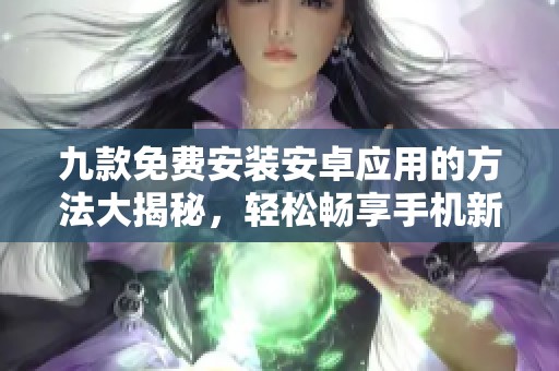 九款免费安装安卓应用的方法大揭秘，轻松畅享手机新体验