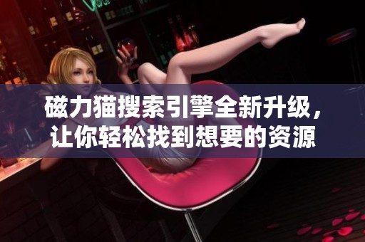 磁力猫搜索引擎全新升级，让你轻松找到想要的资源