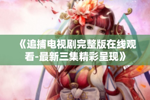 《追捕电视剧完整版在线观看-最新三集精彩呈现》