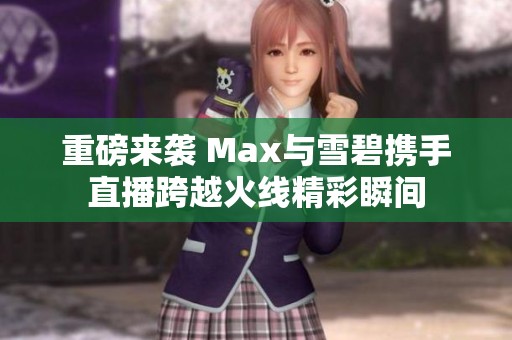 重磅来袭 Max与雪碧携手直播跨越火线精彩瞬间
