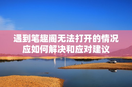 遇到笔趣阁无法打开的情况应如何解决和应对建议