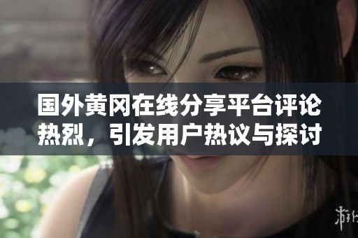 国外黄冈在线分享平台评论热烈，引发用户热议与探讨