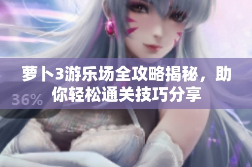 萝卜3游乐场全攻略揭秘，助你轻松通关技巧分享
