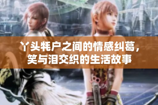 丫头牦户之间的情感纠葛，笑与泪交织的生活故事