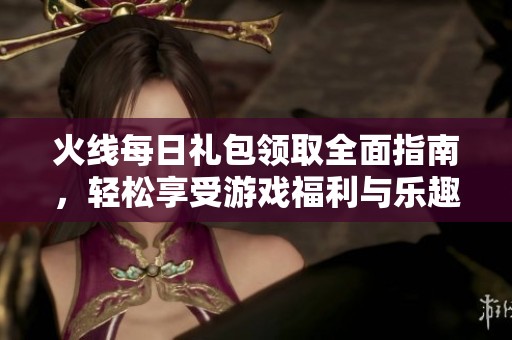 火线每日礼包领取全面指南，轻松享受游戏福利与乐趣
