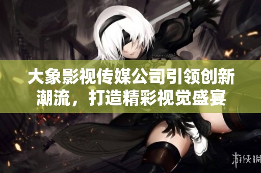 大象影视传媒公司引领创新潮流，打造精彩视觉盛宴