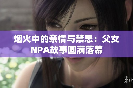 烟火中的亲情与禁忌：父女NPA故事圆满落幕