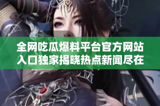 全网吃瓜爆料平台官方网站入口独家揭晓热点新闻尽在这里