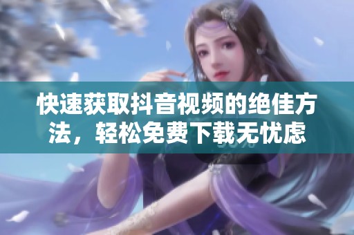 快速获取抖音视频的绝佳方法，轻松免费下载无忧虑