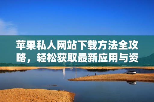 苹果私人网站下载方法全攻略，轻松获取最新应用与资源