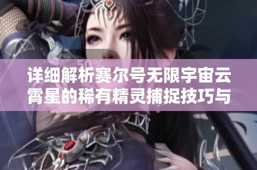 详细解析赛尔号无限宇宙云霄星的稀有精灵捕捉技巧与攻略