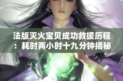 法版灭火宝贝成功救援历程：耗时两小时十九分钟揭秘