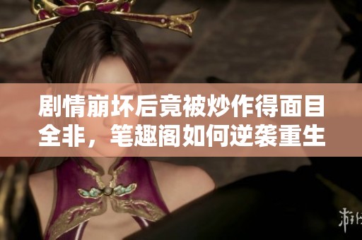 剧情崩坏后竟被炒作得面目全非，笔趣阁如何逆袭重生