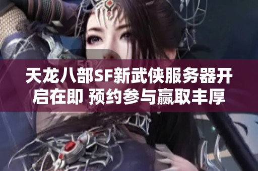 天龙八部SF新武侠服务器开启在即 预约参与赢取丰厚奖励