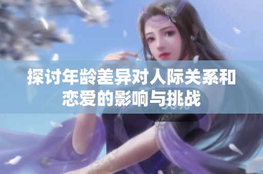 探讨年龄差异对人际关系和恋爱的影响与挑战