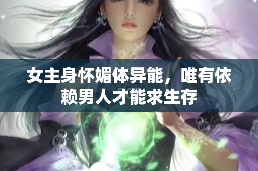 女主身怀媚体异能，唯有依赖男人才能求生存