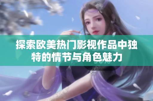 探索欧美热门影视作品中独特的情节与角色魅力