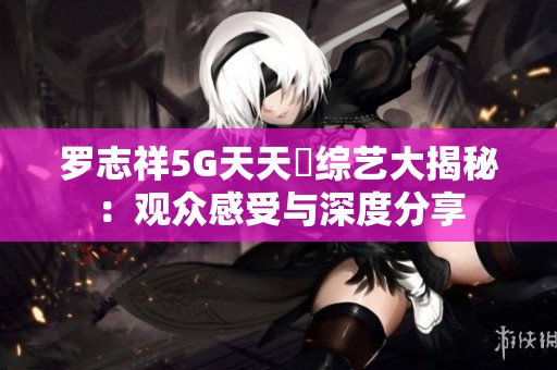 罗志祥5G天天奭综艺大揭秘：观众感受与深度分享