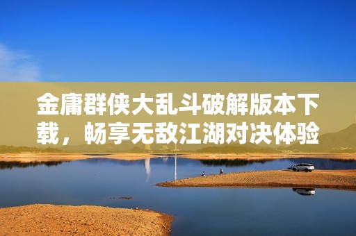 金庸群侠大乱斗破解版本下载，畅享无敌江湖对决体验