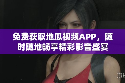 免费获取地瓜视频APP，随时随地畅享精彩影音盛宴