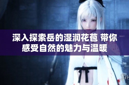 深入探索岳的湿润花苞 带你感受自然的魅力与温暖