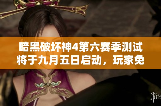 暗黑破坏神4第六赛季测试将于九月五日启动，玩家免费参与