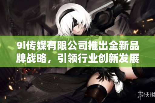 9i传媒有限公司推出全新品牌战略，引领行业创新发展之路