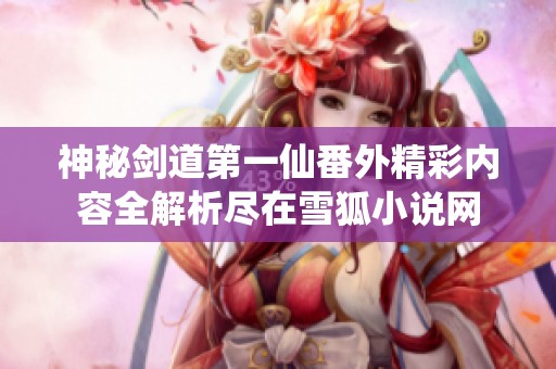 神秘剑道第一仙番外精彩内容全解析尽在雪狐小说网