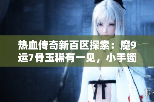 热血传奇新百区探索：魔9运7骨玉稀有一见，小手镯惊艳亮相！