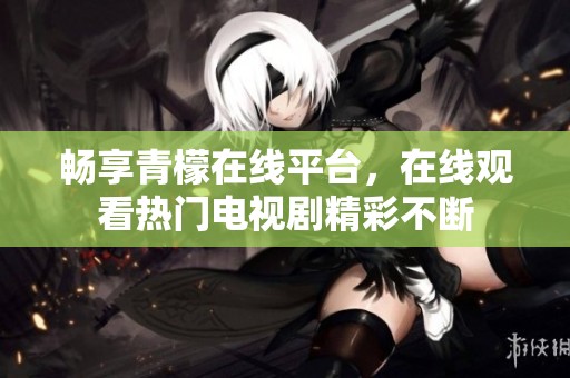 畅享青檬在线平台，在线观看热门电视剧精彩不断