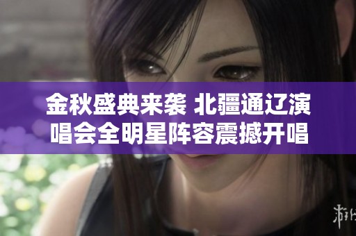 金秋盛典来袭 北疆通辽演唱会全明星阵容震撼开唱